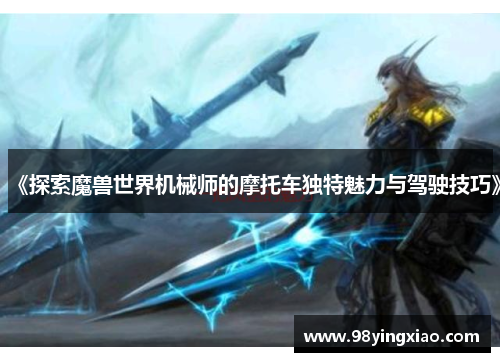 《探索魔兽世界机械师的摩托车独特魅力与驾驶技巧》