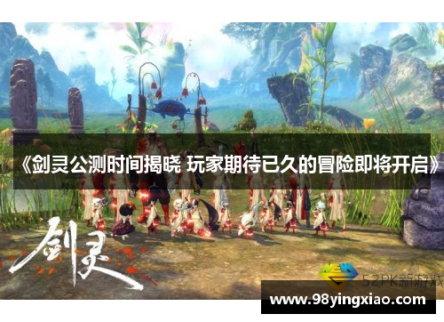 《剑灵公测时间揭晓 玩家期待已久的冒险即将开启》