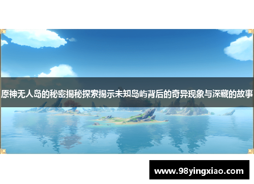 原神无人岛的秘密揭秘探索揭示未知岛屿背后的奇异现象与深藏的故事