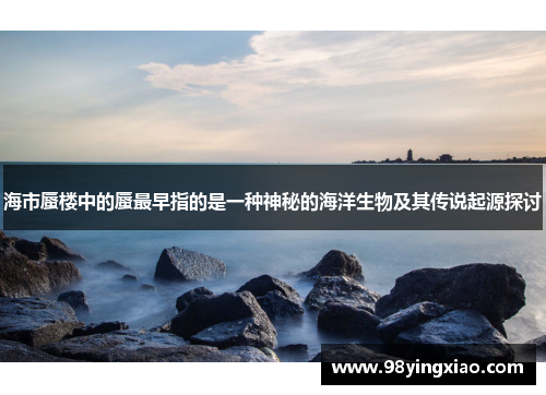海市蜃楼中的蜃最早指的是一种神秘的海洋生物及其传说起源探讨